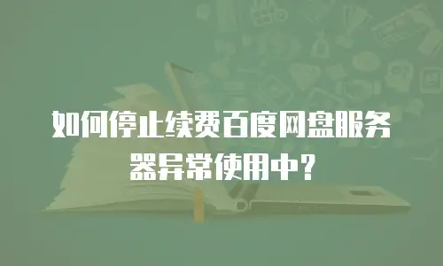 如何停止续费百度网盘服务器异常使用中？