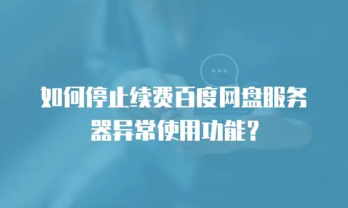 如何停止续费百度网盘服务器异常使用功能？