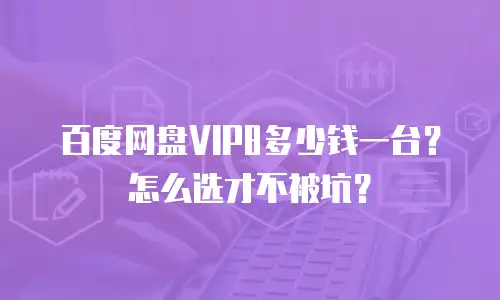 百度网盘VIP8多少钱一台？怎么选才不被坑？