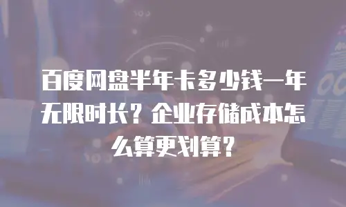 百度网盘半年卡多少钱一年无限时长？企业存储成本怎么算更划算？