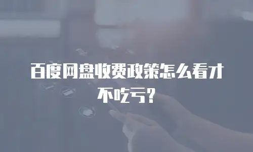 百度网盘收费政策怎么看才不吃亏？