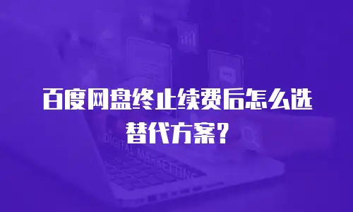 百度网盘终止续费后怎么选替代方案？