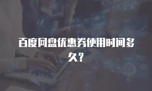 百度网盘优惠券使用时间多久？