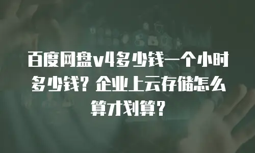 百度网盘v4多少钱一个小时多少钱？企业上云存储怎么算才划算？