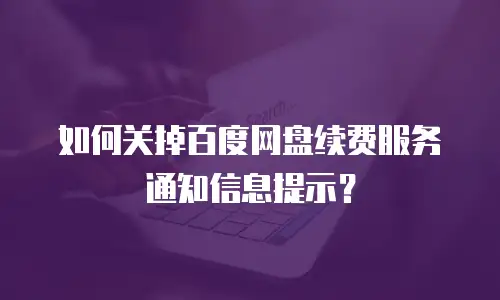 如何关掉百度网盘续费服务通知信息提示？