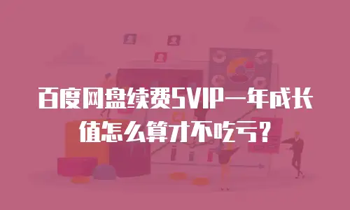 百度网盘续费SVIP一年成长值怎么算才不吃亏？