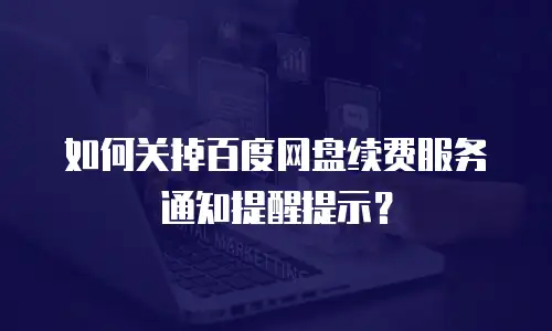 如何关掉百度网盘续费服务通知提醒提示？