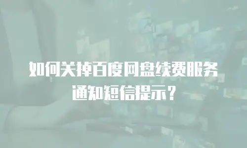 如何关掉百度网盘续费服务通知短信提示？