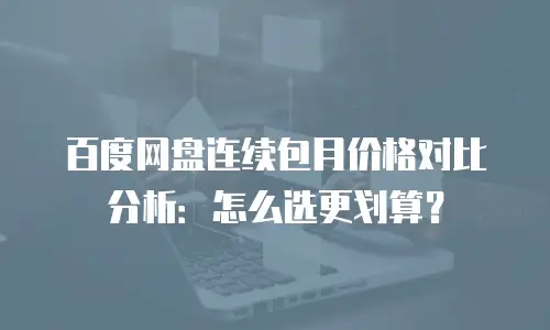百度网盘连续包月价格对比分析：怎么选更划算？