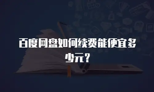 百度网盘如何续费能便宜多少元？