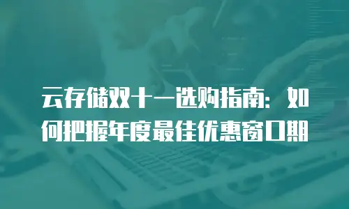 云存储双十一选购指南：如何把握年度最佳优惠窗口期