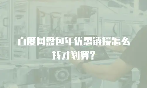百度网盘包年优惠链接怎么找才划算？