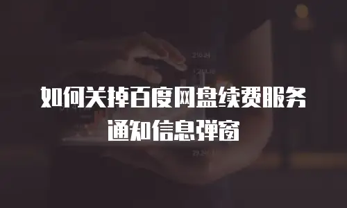 如何关掉百度网盘续费服务通知信息弹窗