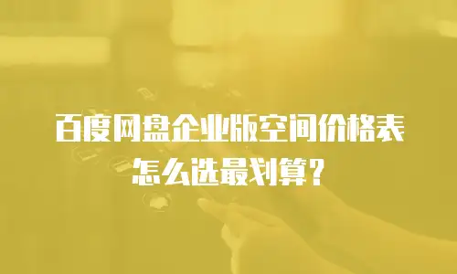 百度网盘企业版空间价格表怎么选最划算？