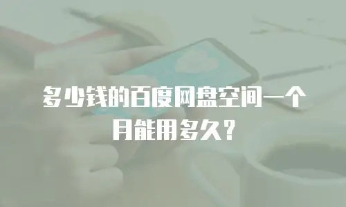 多少钱的百度网盘空间一个月能用多久？
