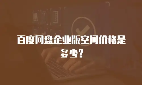 百度网盘企业版空间价格是多少？