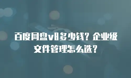 百度网盘v8多少钱？企业级文件管理怎么选？