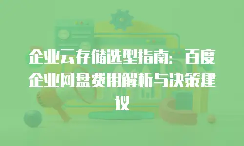 企业云存储选型指南：百度企业网盘费用解析与决策建议