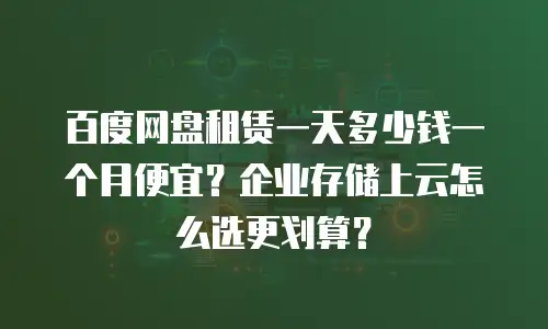 百度网盘租赁一天多少钱一个月便宜？企业存储上云怎么选更划算？