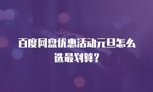 百度网盘优惠活动元旦怎么选最划算？