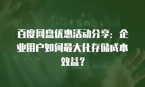 百度网盘优惠活动分享：企业用户如何最大化存储成本效益？