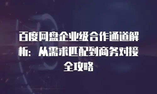 百度网盘企业级合作通道解析：从需求匹配到商务对接全攻略
