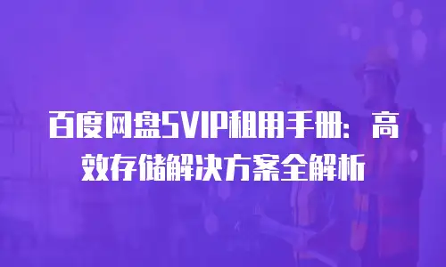 百度网盘SVIP租用手册：高效存储解决方案全解析