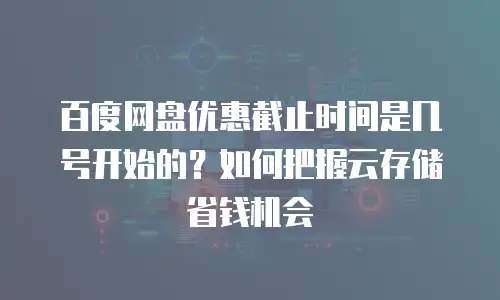 百度网盘优惠截止时间是几号开始的？如何把握云存储省钱机会