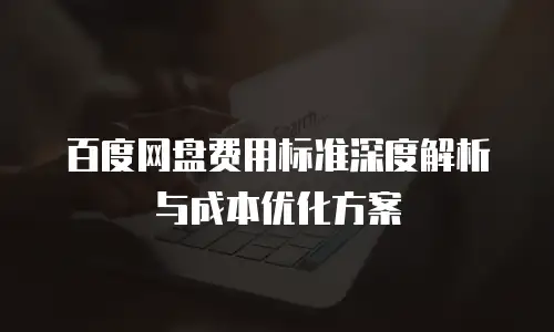 百度网盘费用标准深度解析与成本优化方案