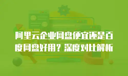 阿里云企业网盘便宜还是百度网盘好用？深度对比解析