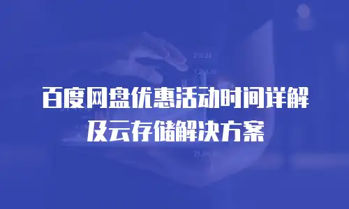 百度网盘优惠活动时间详解及云存储解决方案