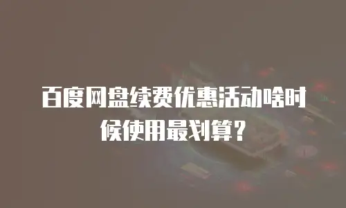 百度网盘续费优惠活动啥时候使用最划算？