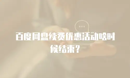 百度网盘续费优惠活动啥时候结束？
