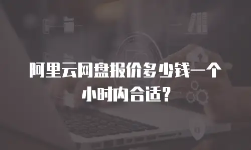 阿里云网盘报价多少钱一个小时内合适？
