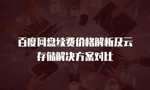 百度网盘续费价格解析及云存储解决方案对比