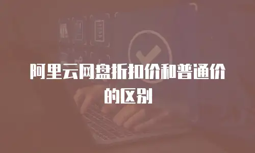 阿里云网盘折扣价和普通价的区别