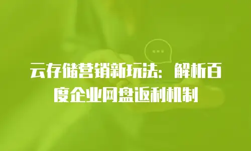 云存储营销新玩法：解析百度企业网盘返利机制