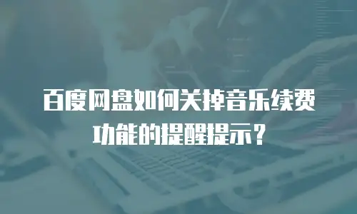百度网盘如何关掉音乐续费功能的提醒提示？