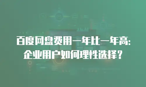 百度网盘费用一年比一年高：企业用户如何理性选择？