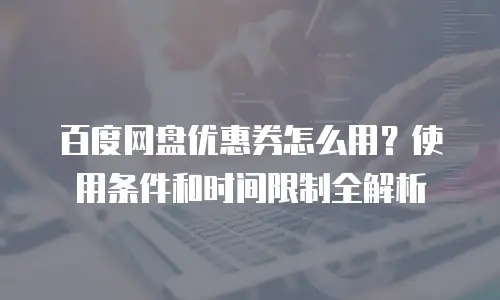 百度网盘优惠券怎么用？使用条件和时间限制全解析