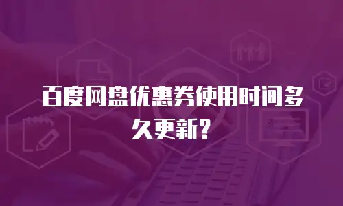 百度网盘优惠券使用时间多久更新？