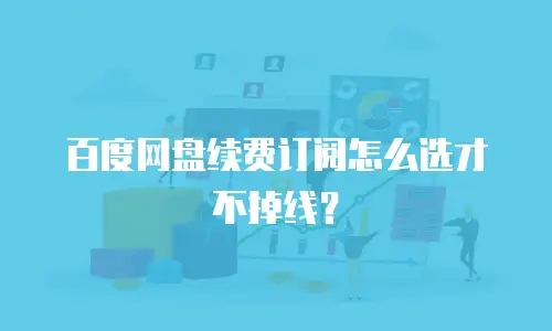 百度网盘续费订阅怎么选才不掉线？