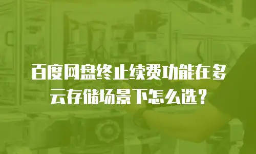 百度网盘终止续费功能在多云存储场景下怎么选？