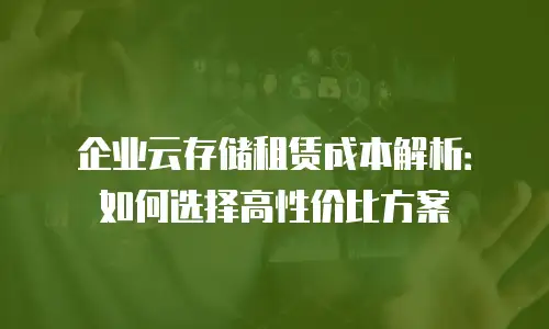 企业云存储租赁成本解析：如何选择高性价比方案