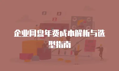 企业网盘年费成本解析与选型指南