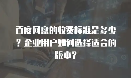 百度网盘的收费标准是多少？企业用户如何选择适合的版本？