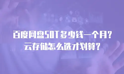 百度网盘50T多少钱一个月？云存储怎么选才划算？