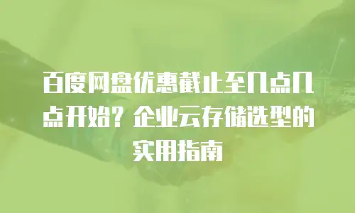 百度网盘优惠截止至几点几点开始？企业云存储选型的实用指南