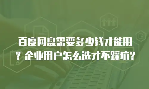 百度网盘需要多少钱才能用？企业用户怎么选才不踩坑？