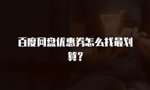 百度网盘优惠券怎么找最划算？